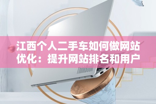 江西个人二手车如何做网站优化：提升网站排名和用户体验的有效策略