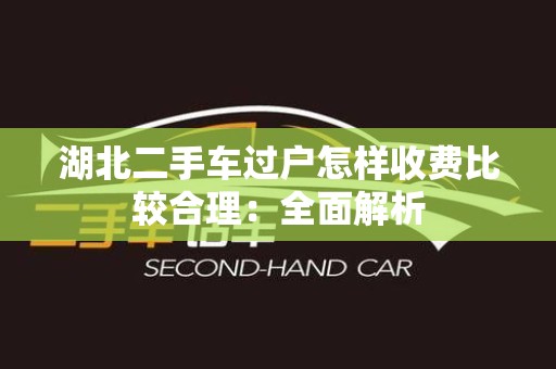 湖北二手车过户怎样收费比较合理：全面解析