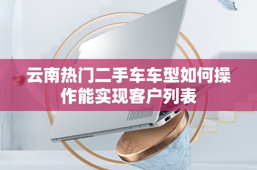 云南热门二手车车型如何操作能实现客户列表