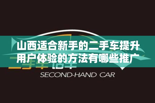 山西适合新手的二手车提升用户体验的方法有哪些推广方式有哪些
