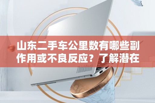 山东二手车公里数有哪些副作用或不良反应？了解潜在问题