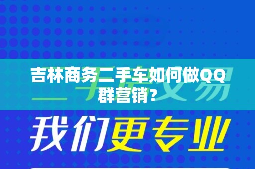 吉林商务二手车如何做QQ群营销？