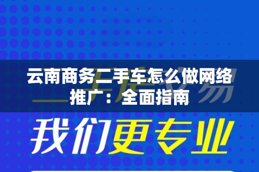 云南商务二手车怎么做网络推广：全面指南