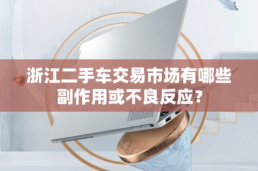 浙江二手车交易市场有哪些副作用或不良反应？