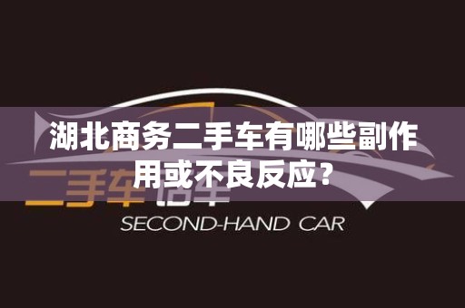 湖北商务二手车有哪些副作用或不良反应？
