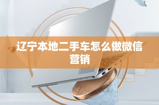 辽宁本地二手车怎么做微信营销