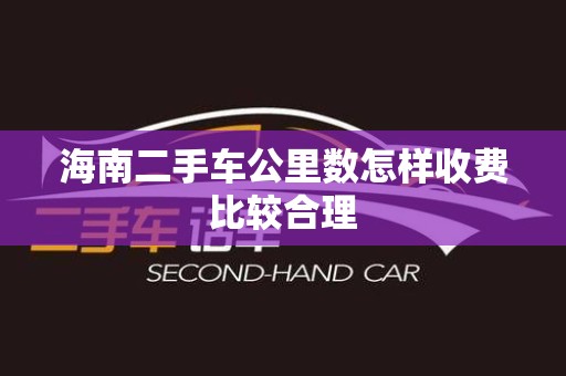 海南二手车公里数怎样收费比较合理