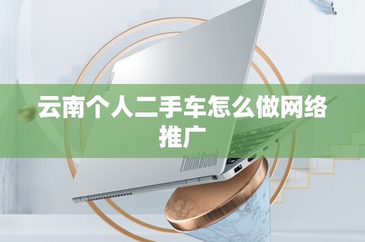 云南个人二手车怎么做网络推广