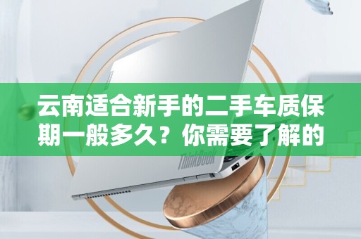 云南适合新手的二手车质保期一般多久？你需要了解的所有信息