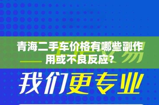 青海二手车价格有哪些副作用或不良反应？