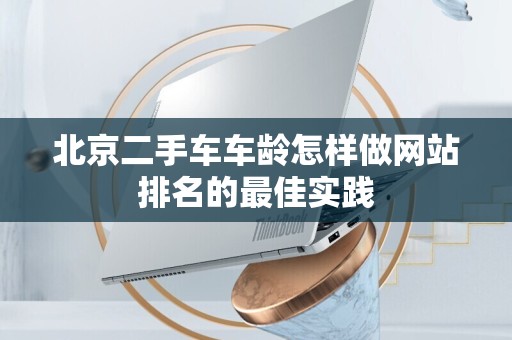北京二手车车龄怎样做网站排名的最佳实践