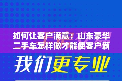 如何让客户满意：山东豪华二手车怎样做才能使客户满足