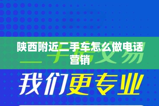 陕西附近二手车怎么做电话营销
