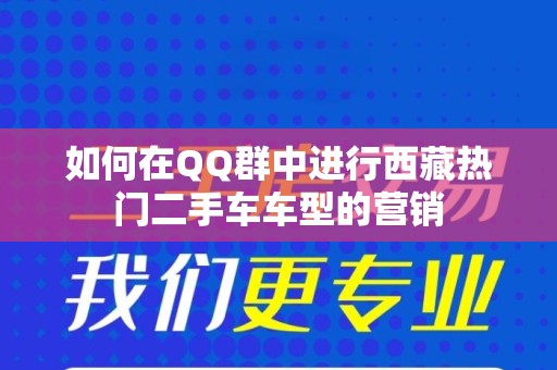 如何在QQ群中进行西藏热门二手车车型的营销