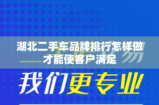 湖北二手车品牌排行怎样做才能使客户满足