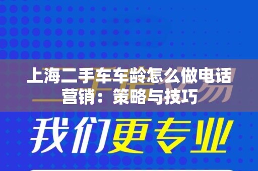 上海二手车车龄怎么做电话营销：策略与技巧