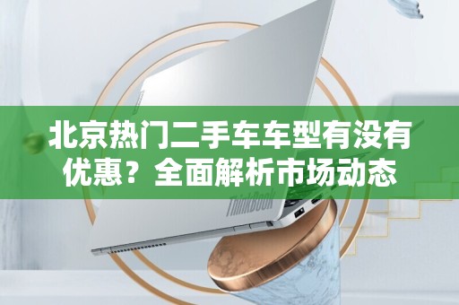 北京热门二手车车型有没有优惠？全面解析市场动态