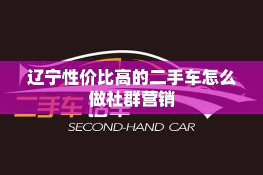 辽宁性价比高的二手车怎么做社群营销