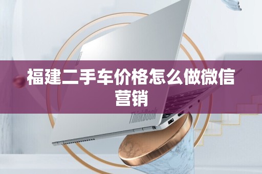 福建二手车价格怎么做微信营销