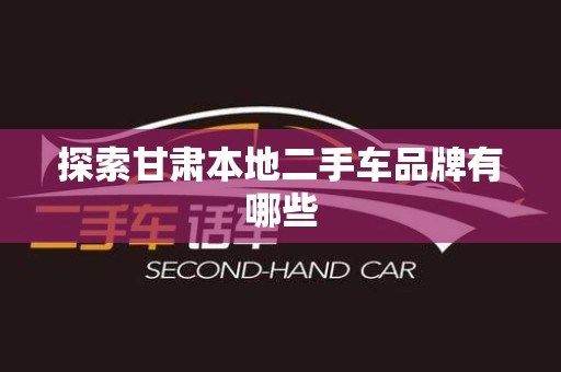 探索甘肃本地二手车品牌有哪些