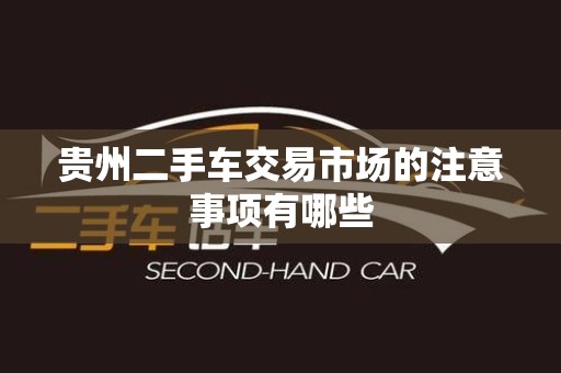 贵州二手车交易市场的注意事项有哪些