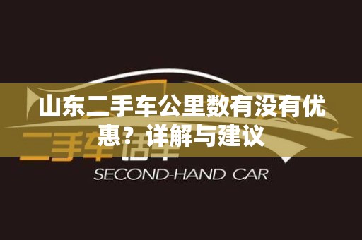 山东二手车公里数有没有优惠？详解与建议