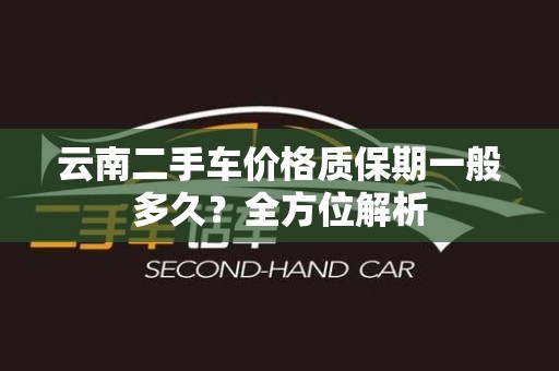 云南二手车价格质保期一般多久？全方位解析