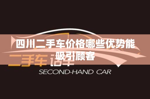 四川二手车价格哪些优势能吸引顾客