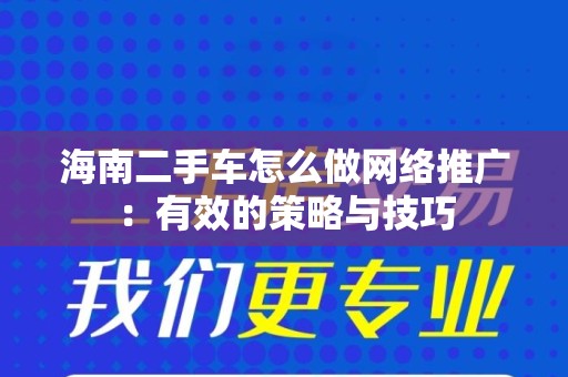 海南二手车怎么做网络推广：有效的策略与技巧