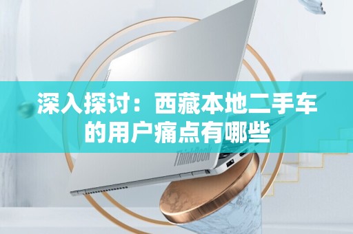 深入探讨：西藏本地二手车的用户痛点有哪些