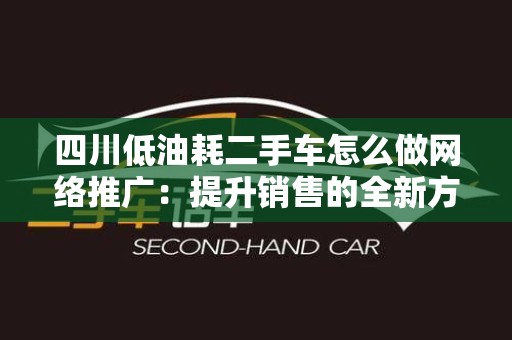 四川低油耗二手车怎么做网络推广：提升销售的全新方式