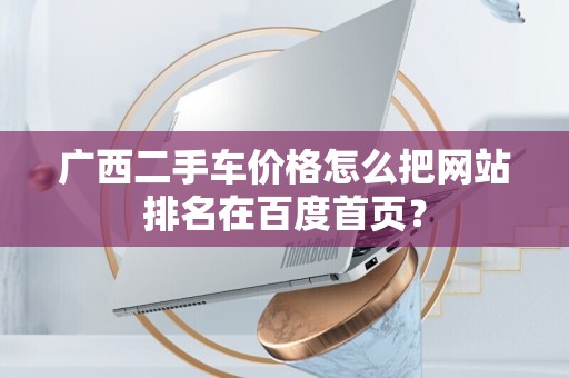 广西二手车价格怎么把网站排名在百度首页？