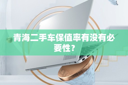青海二手车保值率有没有必要性？