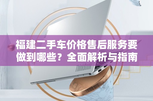 福建二手车价格售后服务要做到哪些？全面解析与指南