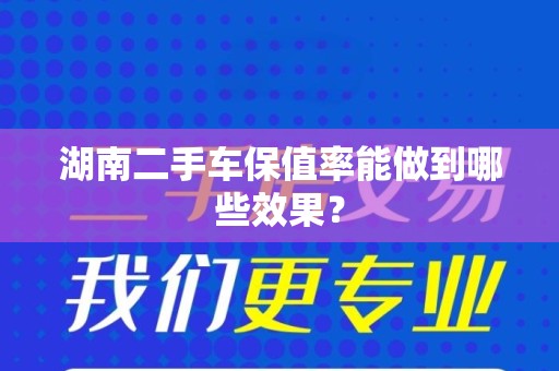 湖南二手车保值率能做到哪些效果？