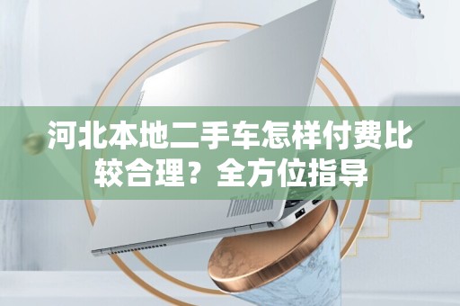 河北本地二手车怎样付费比较合理？全方位指导