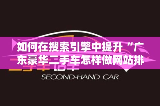 如何在搜索引擎中提升“广东豪华二手车怎样做网站排名”