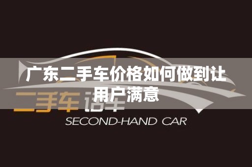 广东二手车价格如何做到让用户满意