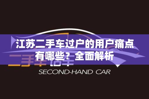 江苏二手车过户的用户痛点有哪些？全面解析