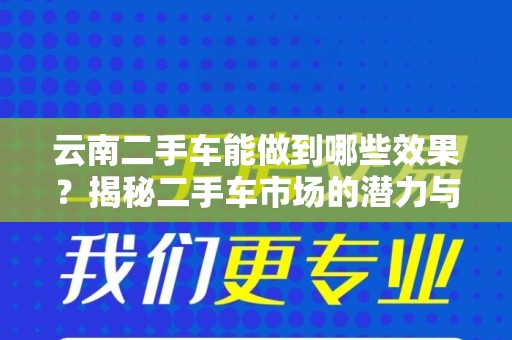 云南二手车能做到哪些效果？揭秘二手车市场的潜力与价值