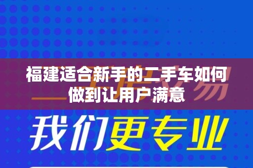 福建适合新手的二手车如何做到让用户满意