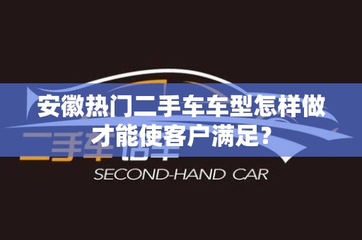 安徽热门二手车车型怎样做才能使客户满足？