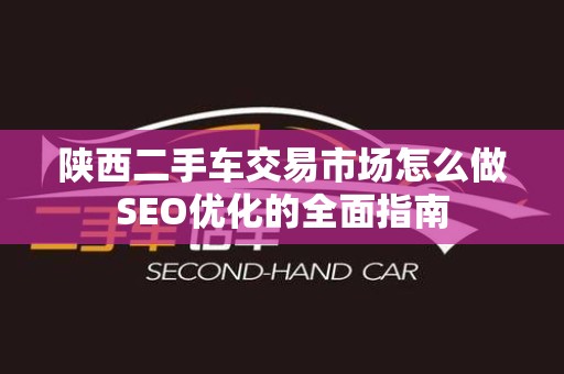陕西二手车交易市场怎么做SEO优化的全面指南