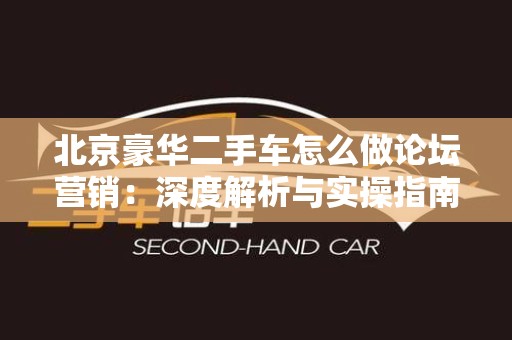 北京豪华二手车怎么做论坛营销：深度解析与实操指南