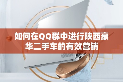 如何在QQ群中进行陕西豪华二手车的有效营销