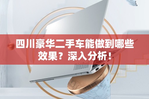 四川豪华二手车能做到哪些效果？深入分析！