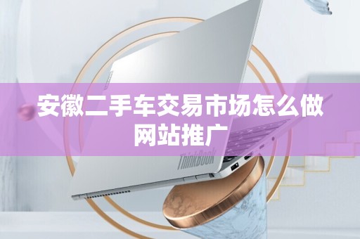 安徽二手车交易市场怎么做网站推广