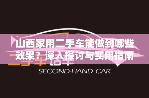 山西家用二手车能做到哪些效果？深入探讨与实用指南