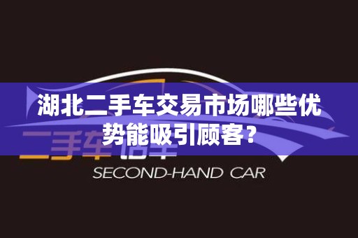 湖北二手车交易市场哪些优势能吸引顾客？
