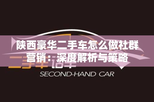 陕西豪华二手车怎么做社群营销：深度解析与策略